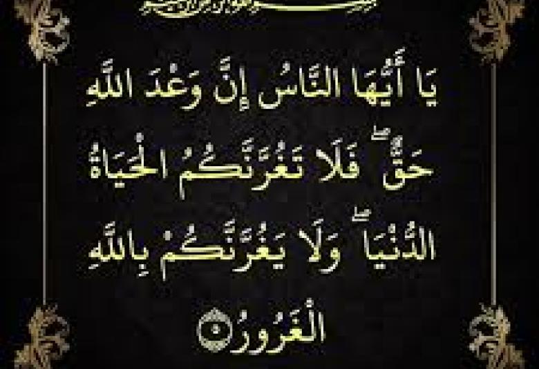 
<span>يا أيها الناس إن وعد الله حق فلا تغرنكم الحياة الدنيا ولا يغرنكم بالله الغرور</span>
